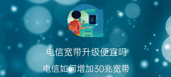 电信宽带升级便宜吗 电信如何增加30兆宽带？